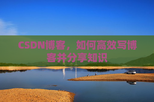CSDN博客,如何高效写博客并分享知识 CSDN博客,如何高效写博客并分享知识